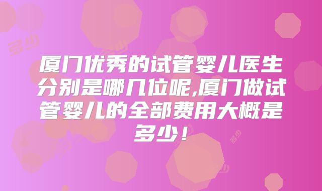 厦门优秀的试管婴儿医生分别是哪几位呢,厦门做试管婴儿的全部费用大概是多少！