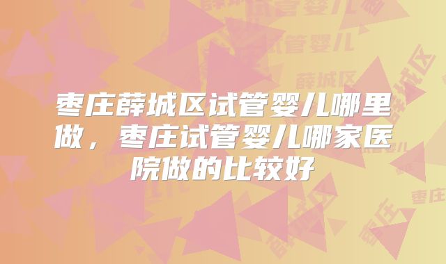 枣庄薛城区试管婴儿哪里做,枣庄试管婴儿哪家医院做的比较好