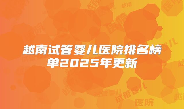 越南试管婴儿医院排名榜单2025年更新