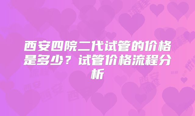 西安四院二代试管的价格是多少？试管价格流程分析
