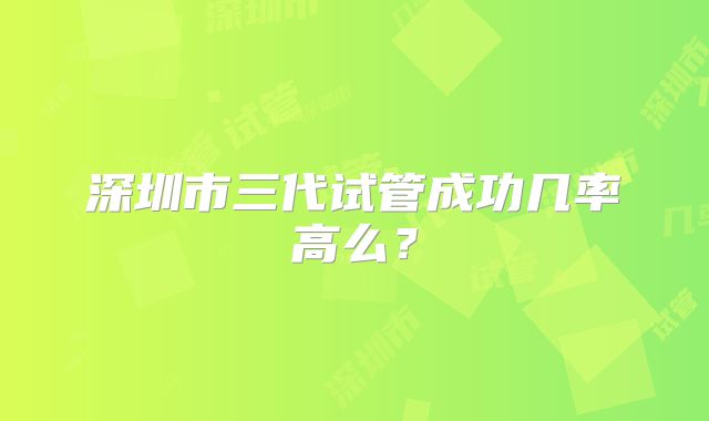 深圳市三代试管成功几率高么？