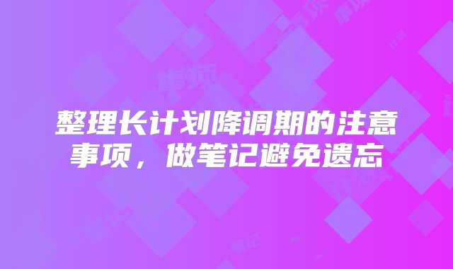 整理长计划降调期的注意事项,做笔记避免遗忘