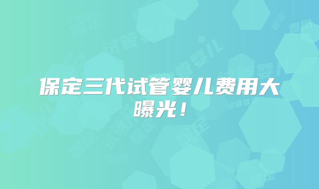保定三代试管婴儿费用大曝光！