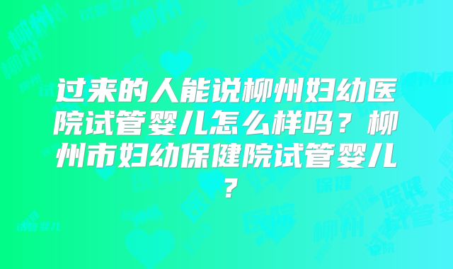 过来的人能说柳州妇幼医院试管婴儿怎么样吗？柳州市妇幼保健院试管婴儿？