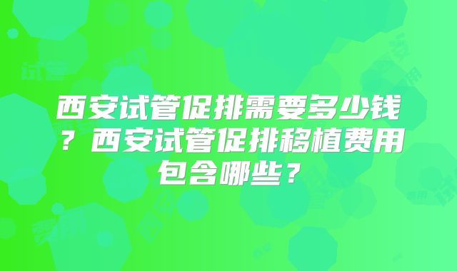 西安试管促排需要多少钱？西安试管促排移植费用包含哪些？