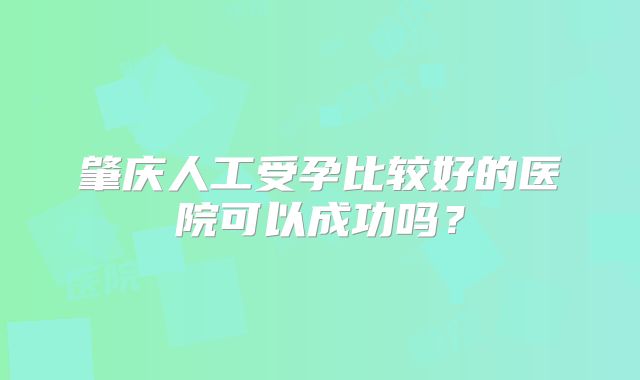 肇庆人工受孕比较好的医院可以成功吗？
