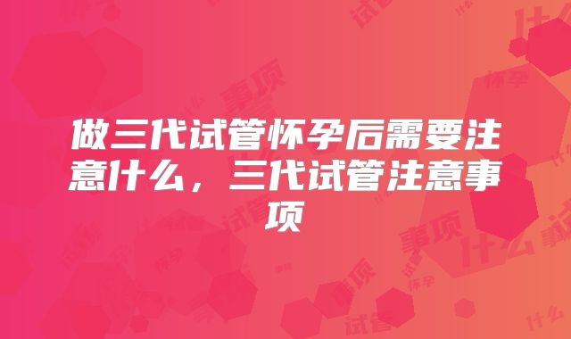 做三代试管怀孕后需要注意什么,三代试管注意事项