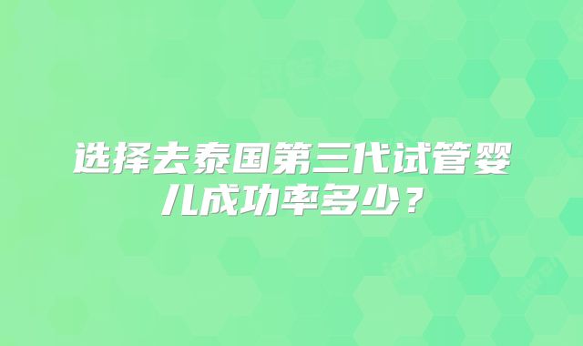 选择去泰国第三代试管婴儿成功率多少？