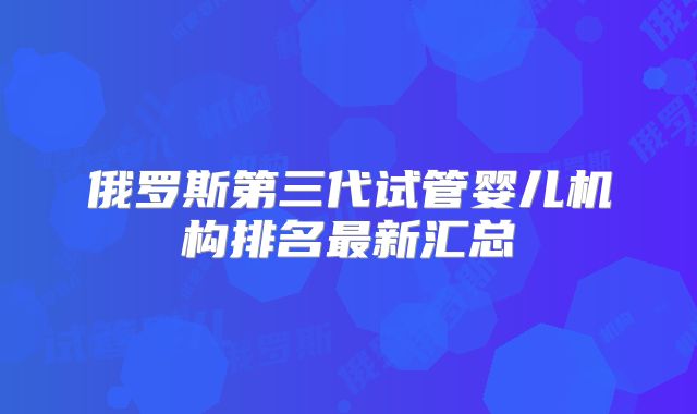 俄罗斯第三代试管婴儿机构排名最新汇总