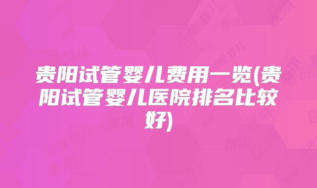 贵阳试管婴儿费用一览(贵阳试管婴儿医院排名比较好)