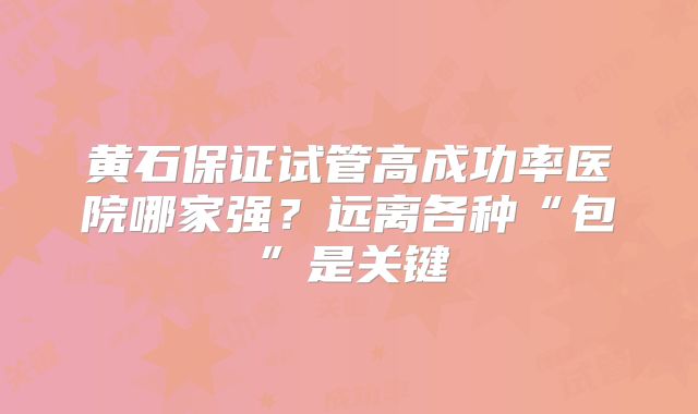 黄石保证试管高成功率医院哪家强?远离各种“包”是关键