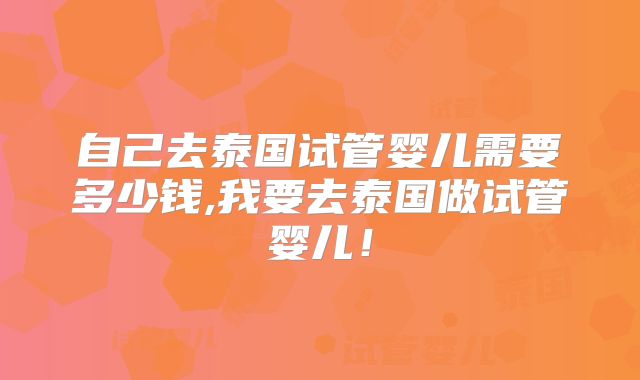 自己去泰国试管婴儿需要多少钱,我要去泰国做试管婴儿！