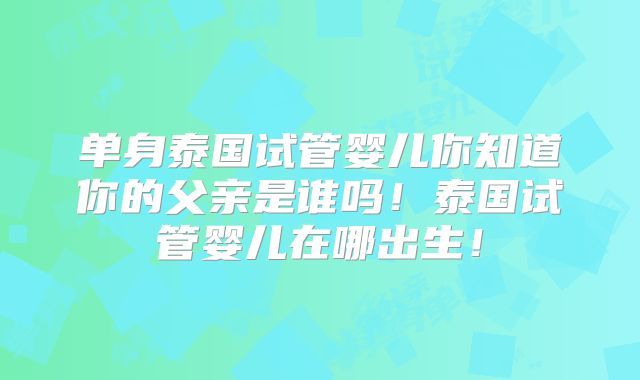 单身泰国试管婴儿你知道你的父亲是谁吗!泰国试管婴儿在哪出生!
