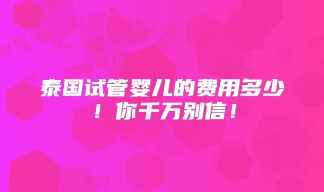 泰国试管婴儿的费用多少!你千万别信!