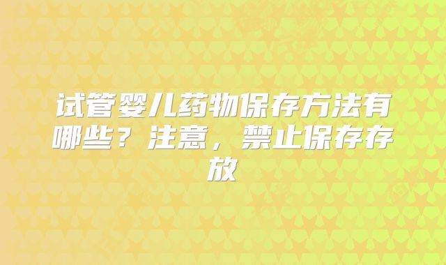 试管婴儿药物保存方法有哪些？注意，禁止保存存放