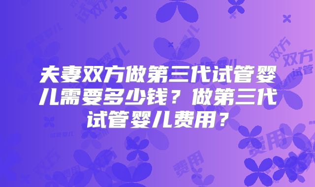 夫妻双方做第三代试管婴儿需要多少钱？做第三代试管婴儿费用？