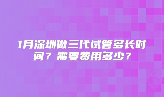 1月深圳做三代试管多长时间？需要费用多少？