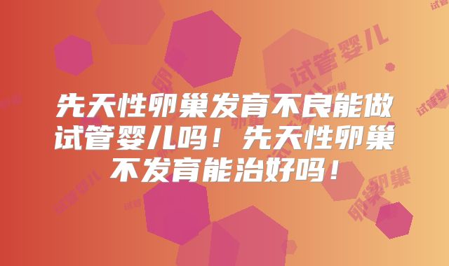 先天性卵巢发育不良能做试管婴儿吗！先天性卵巢不发育能治好吗！