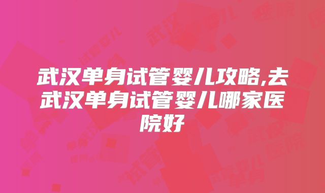 武汉单身试管婴儿攻略,去武汉单身试管婴儿哪家医院好