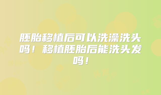 胚胎移植后可以洗澡洗头吗！移植胚胎后能洗头发吗！