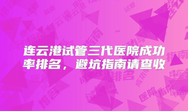 连云港试管三代医院成功率排名，避坑指南请查收