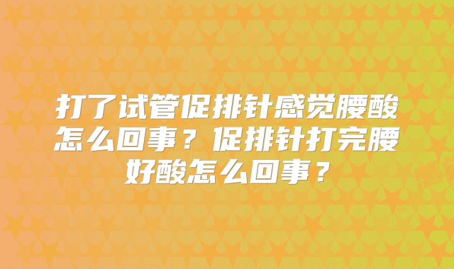 打了试管促排针感觉腰酸怎么回事？促排针打完腰好酸怎么回事？