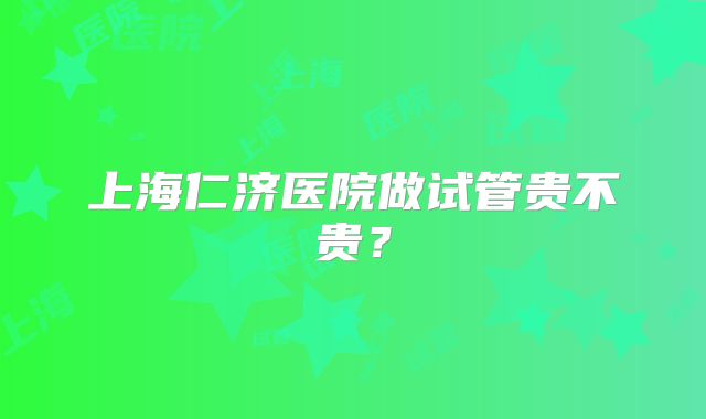 上海仁济医院做试管贵不贵？