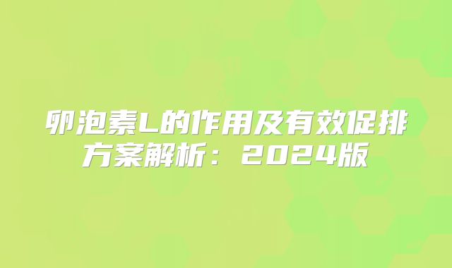 卵泡素L的作用及有效促排方案解析：2024版