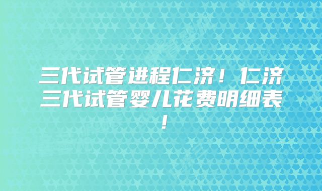 三代试管进程仁济!仁济三代试管婴儿花费明细表!