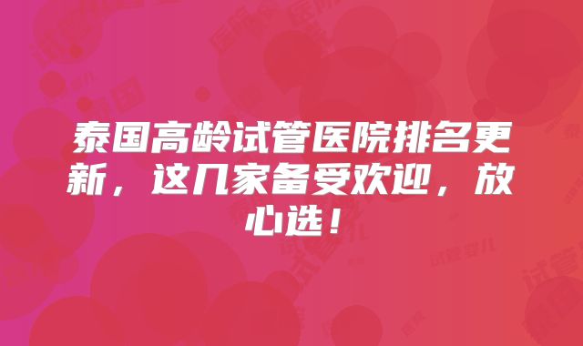 泰国高龄试管医院排名更新，这几家备受欢迎，放心选！