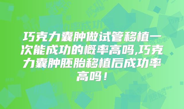 巧克力囊肿做试管移植一次能成功的概率高吗,巧克力囊肿胚胎移植后成功率高吗！