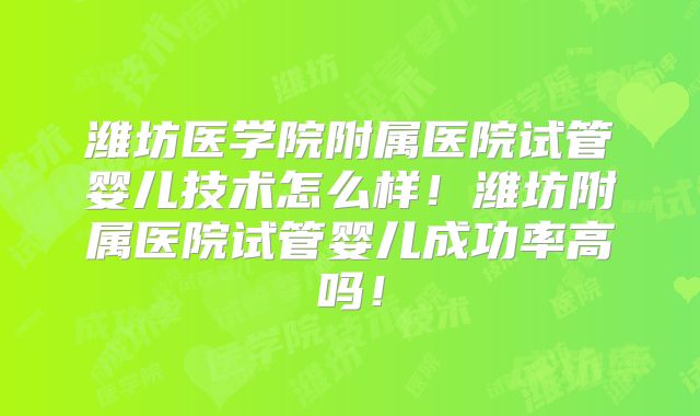 潍坊医学院附属医院试管婴儿技术怎么样!潍坊附属医院试管婴儿成功率高吗!