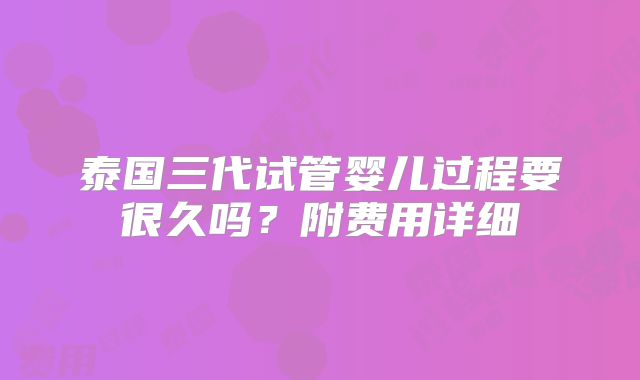 泰国三代试管婴儿过程要很久吗？附费用详细