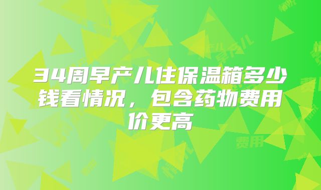 34周早产儿住保温箱多少钱看情况,包含药物费用价更高