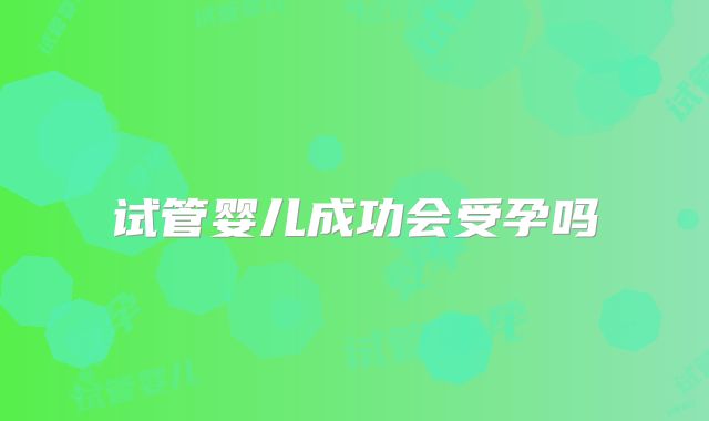 试管婴儿成功会受孕吗