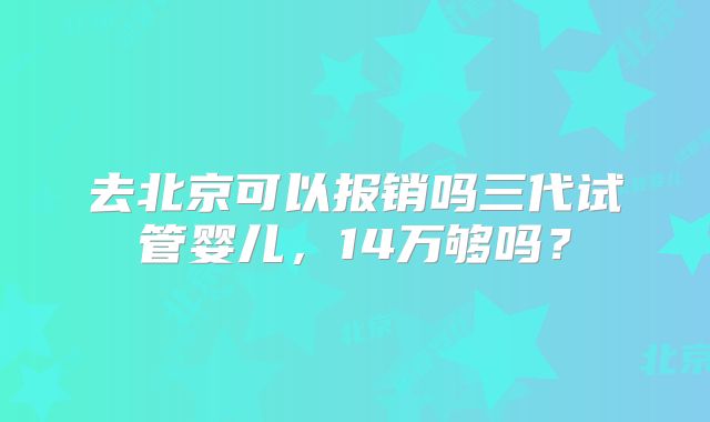 去北京可以报销吗三代试管婴儿，14万够吗？