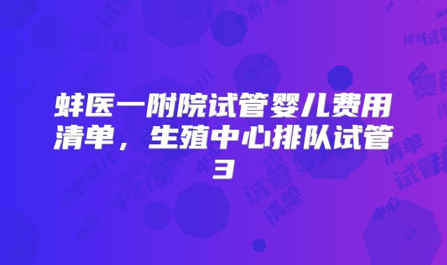 蚌医一附院试管婴儿费用清单,生殖中心排队试管3