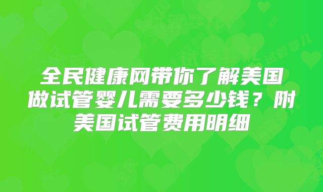 全民健康网带你了解美国做试管婴儿需要多少钱？附美国试管费用明细