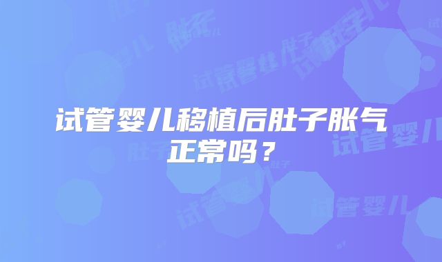 试管婴儿移植后肚子胀气正常吗？
