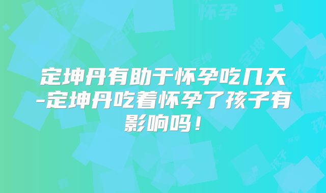 定坤丹有助于怀孕吃几天-定坤丹吃着怀孕了孩子有影响吗！