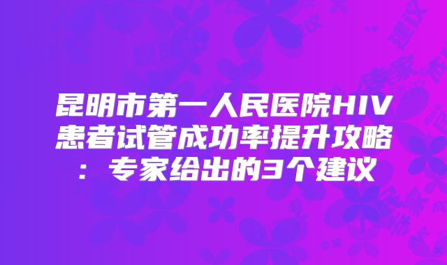 昆明市第一人民医院HIV患者试管成功率提升攻略：专家给出的3个建议