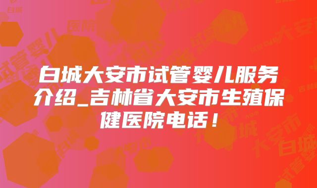 白城大安市试管婴儿服务介绍_吉林省大安市生殖保健医院电话！