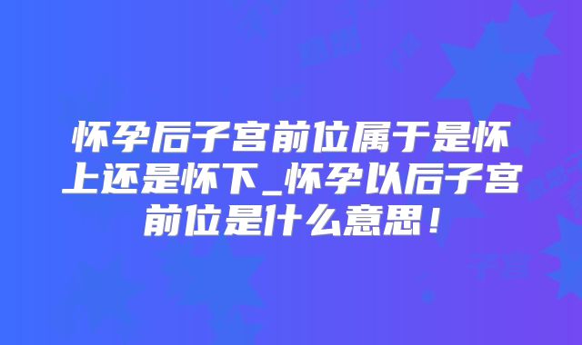 怀孕后子宫前位属于是怀上还是怀下_怀孕以后子宫前位是什么意思！
