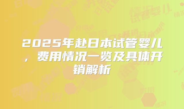 2025年赴日本试管婴儿,费用情况一览及具体开销解析