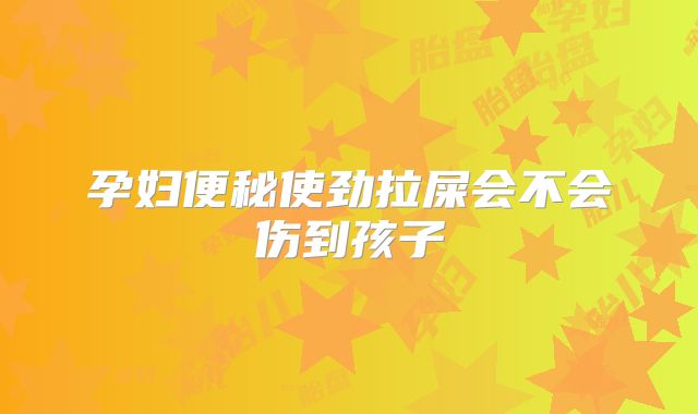孕妇便秘使劲拉屎会不会伤到孩子
