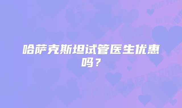 哈萨克斯坦试管医生优惠吗?
