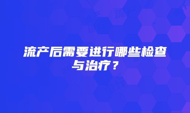 流产后需要进行哪些检查与治疗？