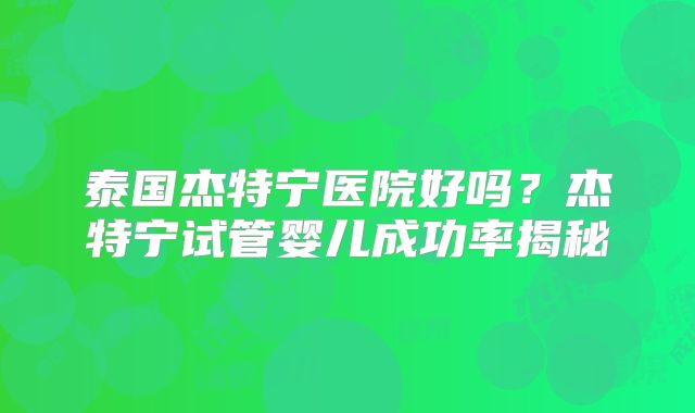 泰国杰特宁医院好吗？杰特宁试管婴儿成功率揭秘