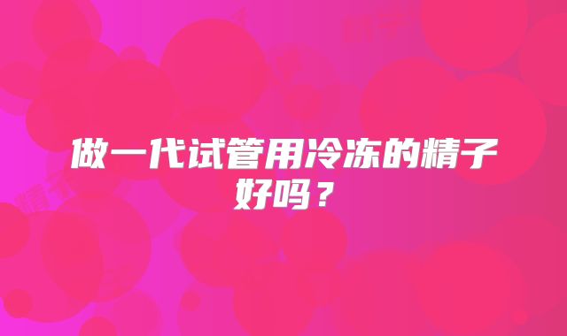 做一代试管用冷冻的精子好吗？