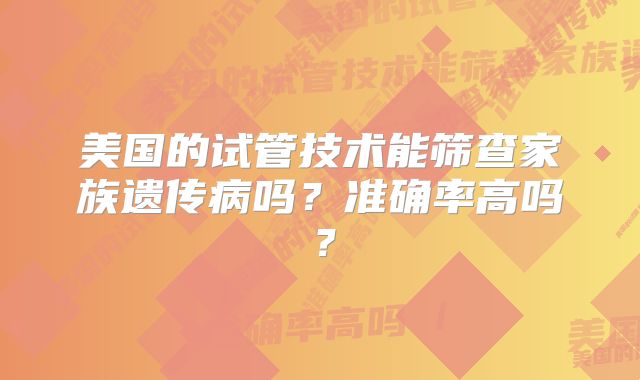 美国的试管技术能筛查家族遗传病吗？准确率高吗？